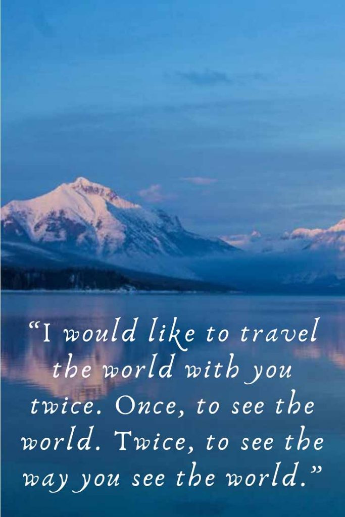 Couples Travel Quote: I would like to travel the world with you twice. Once, to see the world. Twice, to see the way you see the world.